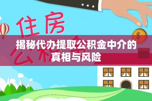 长垣揭秘代办提取公积金中介的真相与风险