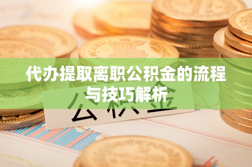 长垣代办提取离职公积金的流程与技巧解析