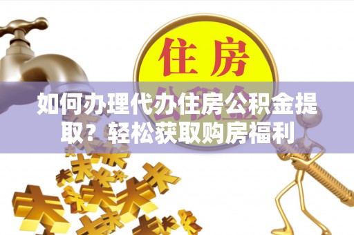 长垣如何办理代办住房公积金提取？轻松获取购房福利