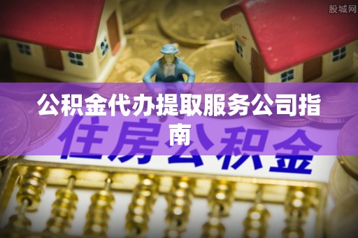 长垣公积金代办提取服务公司指南