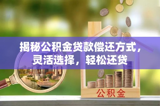 长垣揭秘公积金贷款偿还方式，灵活选择，轻松还贷