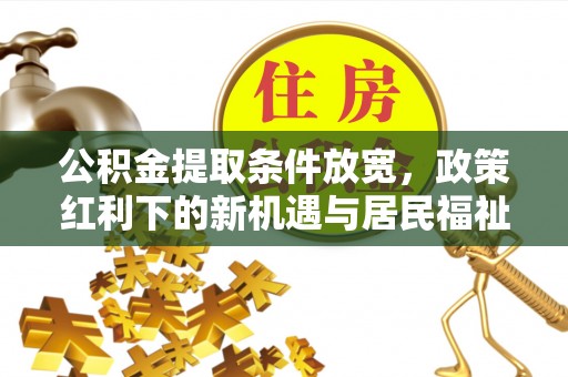 长垣公积金提取条件放宽，政策红利下的新机遇与居民福祉提升