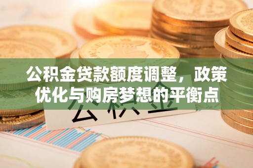 长垣公积金贷款额度调整，政策优化与购房梦想的平衡点
