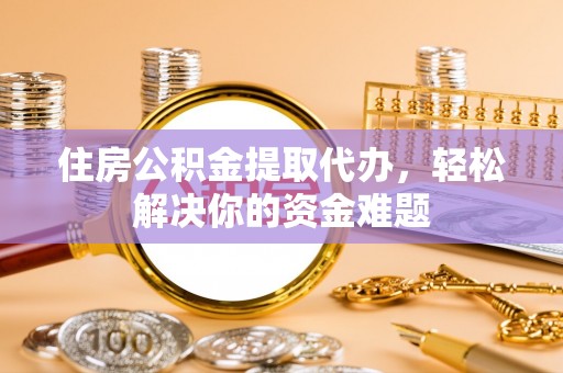 长垣住房公积金提取代办，轻松解决你的资金难题