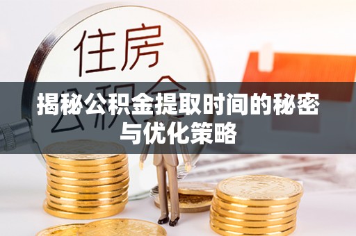 长垣揭秘公积金提取时间的秘密与优化策略