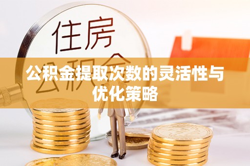 长垣公积金提取次数的灵活性与优化策略
