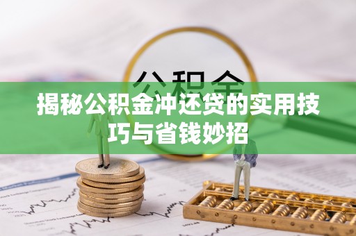 长垣揭秘公积金冲还贷的实用技巧与省钱妙招