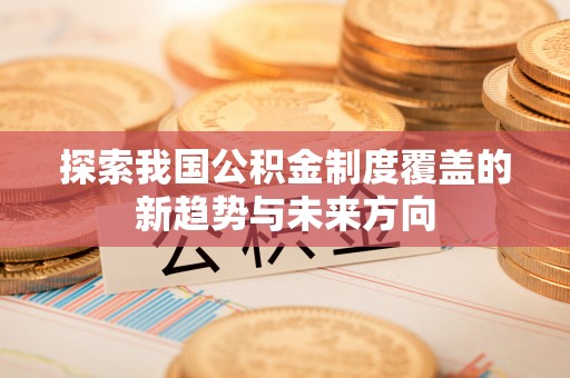 长垣探索我国公积金制度覆盖的新趋势与未来方向