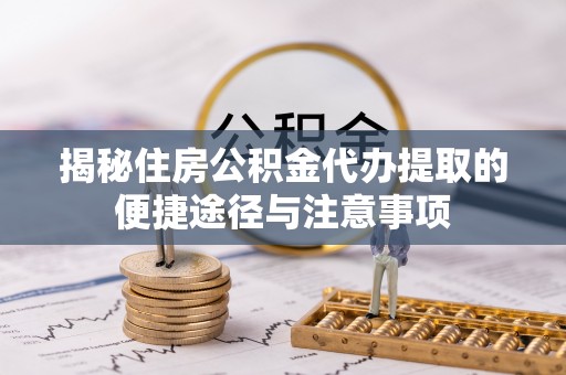 长垣揭秘住房公积金代办提取的便捷途径与注意事项