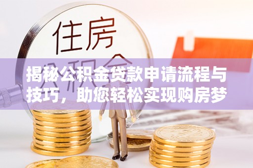 长垣揭秘公积金贷款申请流程与技巧，助您轻松实现购房梦
