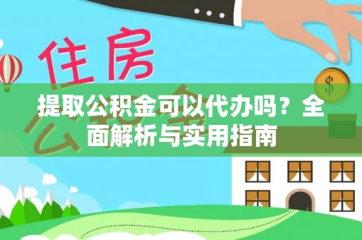 长垣提取公积金可以代办吗？全面解析与实用指南