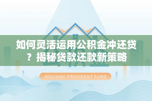 长垣如何灵活运用公积金冲还贷？揭秘贷款还款新策略