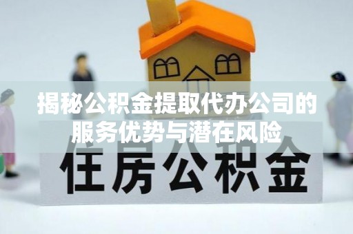 长垣揭秘公积金提取代办公司的服务优势与潜在风险