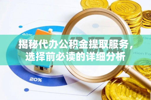 长垣揭秘代办公积金提取服务，选择前必读的详细分析