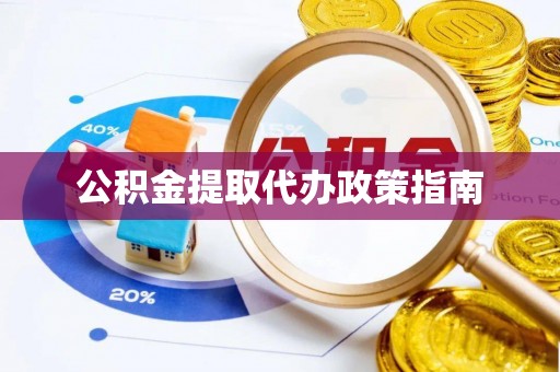 长垣公积金提取代办政策指南