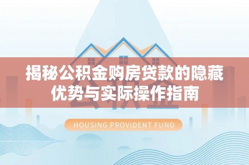 长垣揭秘公积金购房贷款的隐藏优势与实际操作指南