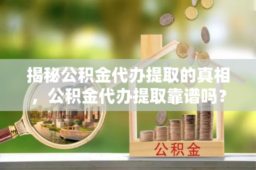 长垣揭秘公积金代办提取的真相，公积金代办提取靠谱吗？你需要知道这些关键点