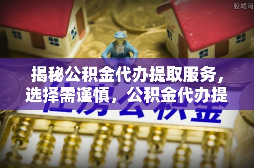 长垣揭秘公积金代办提取服务，选择需谨慎，公积金代办提取靠谱吗？