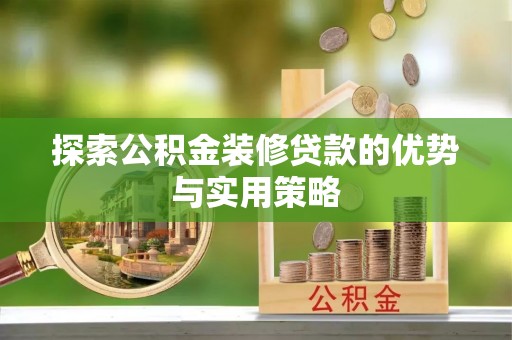 长垣探索公积金装修贷款的优势与实用策略