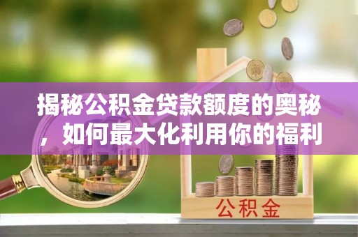 长垣揭秘公积金贷款额度的奥秘，如何最大化利用你的福利？