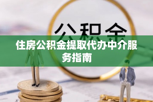 长垣住房公积金提取代办中介服务指南