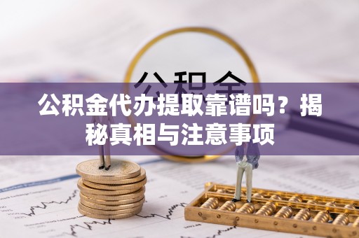 长垣公积金代办提取靠谱吗？揭秘真相与注意事项