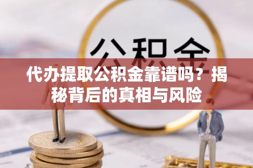 长垣代办提取公积金靠谱吗？揭秘背后的真相与风险