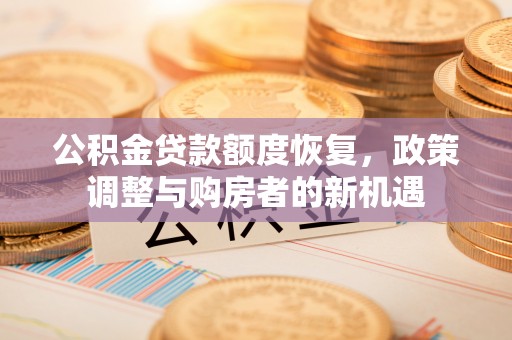 长垣公积金贷款额度恢复，政策调整与购房者的新机遇