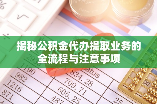 长垣揭秘公积金代办提取业务的全流程与注意事项