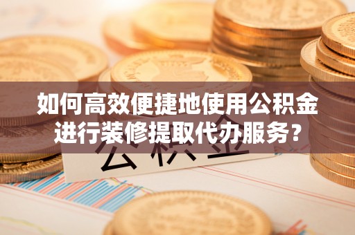 长垣如何高效便捷地使用公积金进行装修提取代办服务？