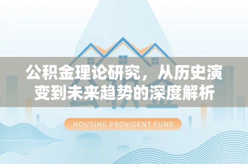 长垣公积金理论研究，从历史演变到未来趋势的深度解析