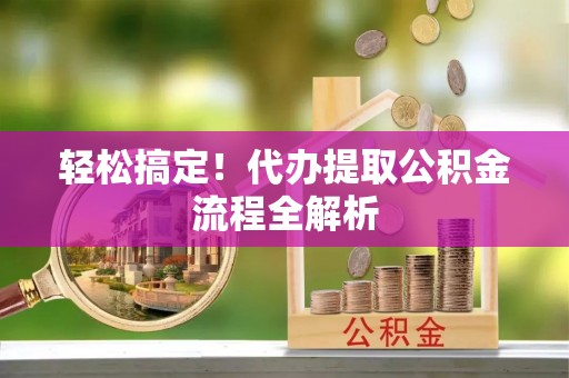 长垣轻松搞定！代办提取公积金流程全解析