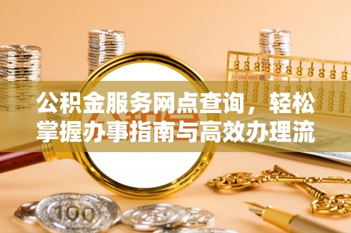 长垣公积金服务网点查询，轻松掌握办事指南与高效办理流程