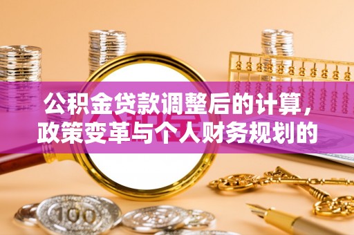 长垣公积金贷款调整后的计算，政策变革与个人财务规划的深度解析