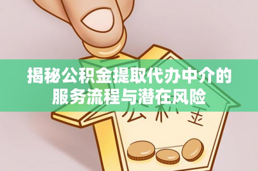 长垣揭秘公积金提取代办中介的服务流程与潜在风险