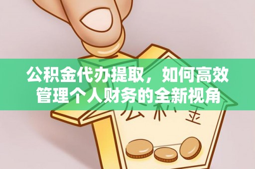 长垣公积金代办提取，如何高效管理个人财务的全新视角