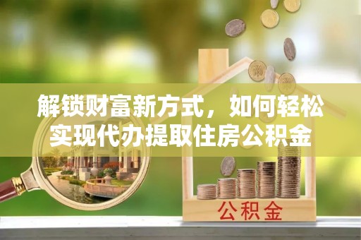 长垣解锁财富新方式，如何轻松实现代办提取住房公积金