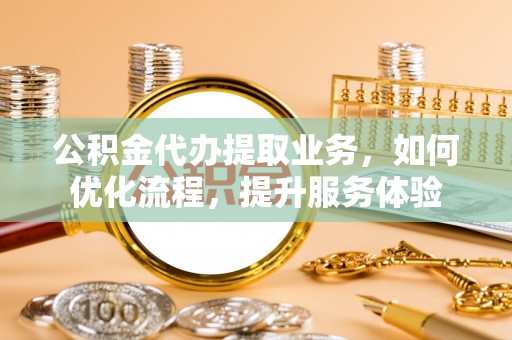 长垣公积金代办提取业务，如何优化流程，提升服务体验