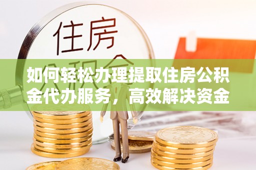长垣如何轻松办理提取住房公积金代办服务，高效解决资金需求