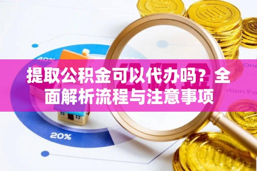 长垣提取公积金可以代办吗？全面解析流程与注意事项