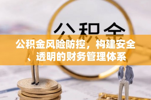 长垣公积金风险防控，构建安全、透明的财务管理体系