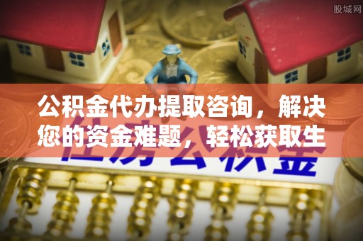 长垣公积金代办提取咨询，解决您的资金难题，轻松获取生活助力