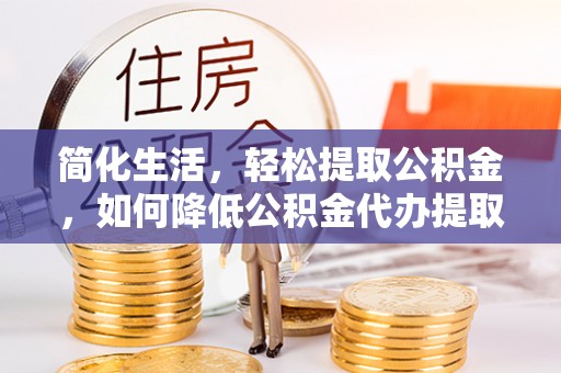 长垣简化生活，轻松提取公积金，如何降低公积金代办提取的费用？