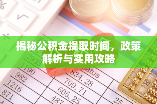 长垣揭秘公积金提取时间，政策解析与实用攻略