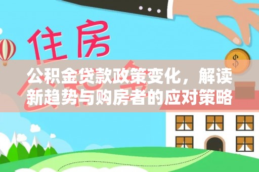 长垣公积金贷款政策变化，解读新趋势与购房者的应对策略
