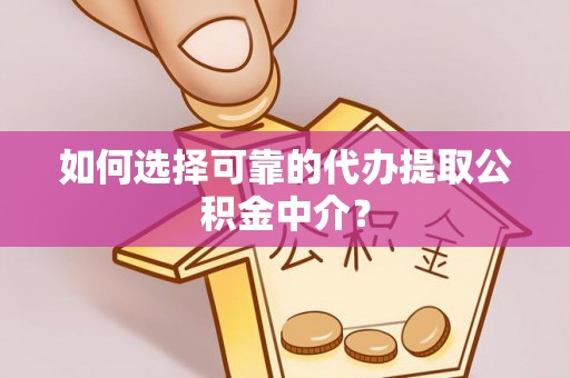长垣如何选择可靠的代办提取公积金中介？