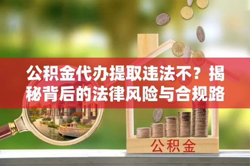 长垣公积金代办提取违法不？揭秘背后的法律风险与合规路径