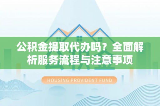长垣公积金提取代办吗？全面解析服务流程与注意事项