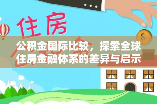 长垣公积金国际比较，探索全球住房金融体系的差异与启示