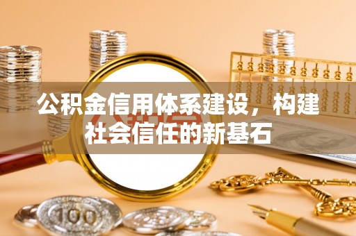 长垣公积金信用体系建设，构建社会信任的新基石